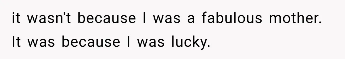 it wasn't because I was a fabulous mother. It was because I was lucky.