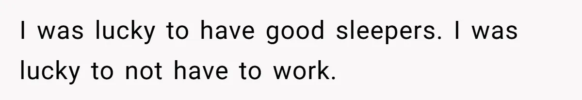 I was lucky to have good sleepers. I was lucky to not have to work.