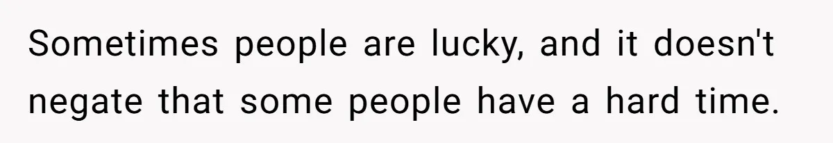 Sometimes people are lucky, and it doesn't negate that some people have a hard time.