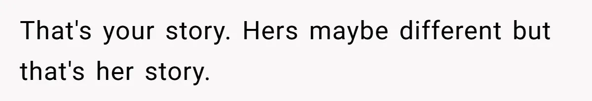 That's your story. Hers maybe different but that's her story.