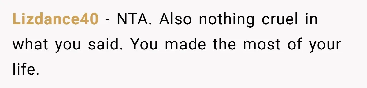 Lizdance40 − NTA. Also nothing cruel in what you said. You made the most of your life.