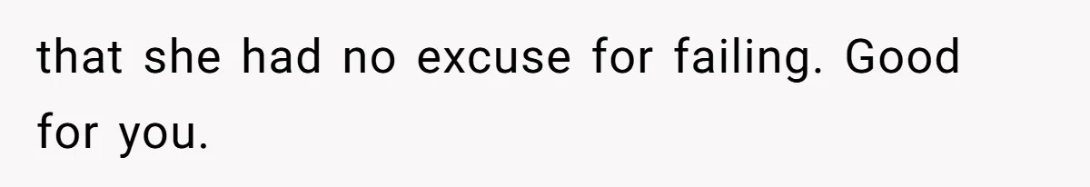 that she had no excuse for failing. Good for you.