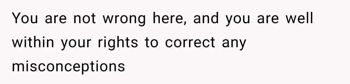 You are not wrong here, and you are well within your rights to correct any misconceptions