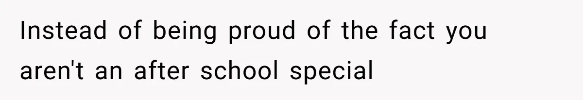Instead of being proud of the fact you aren't an after school special