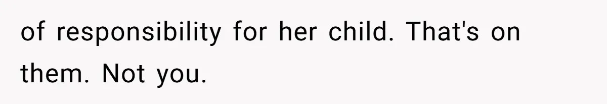 of responsibility for her child. That's on them. Not you.