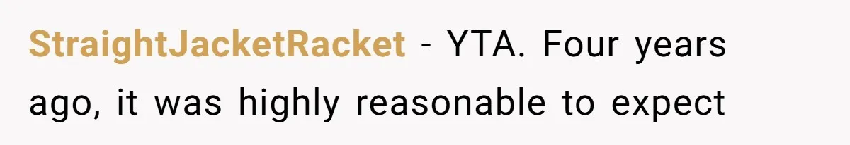 StraightJacketRacket − YTA. Four years ago, it was highly reasonable to expect