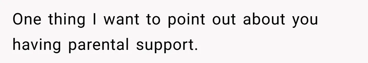 One thing I want to point out about you having parental support.