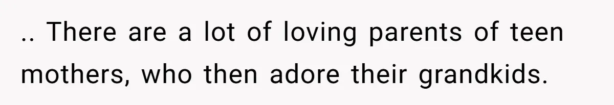 .. There are a lot of loving parents of teen mothers, who then adore their grandkids.