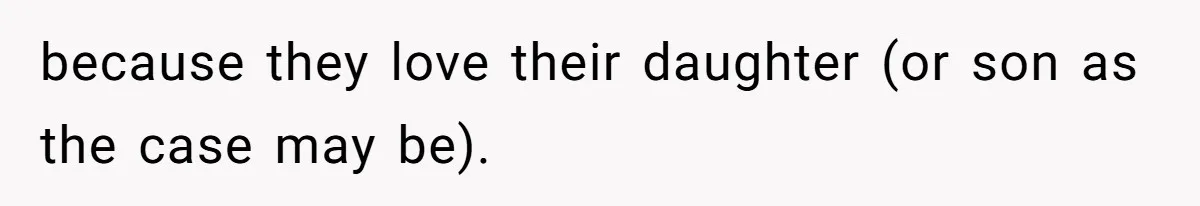 because they love their daughter (or son as the case may be).