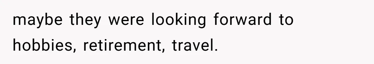 maybe they were looking forward to hobbies, retirement, travel.