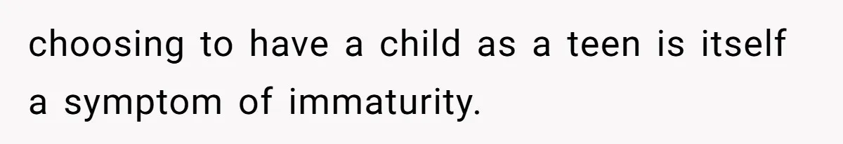 choosing to have a child as a teen is itself a symptom of immaturity.