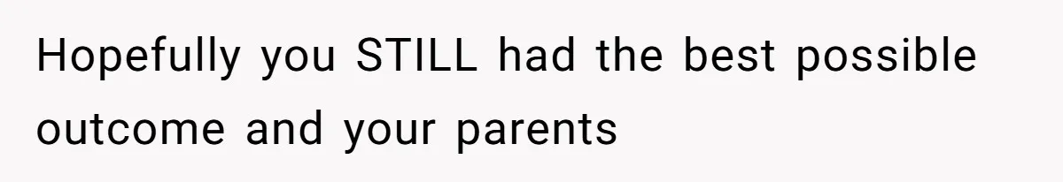 Hopefully you STILL had the best possible outcome and your parents