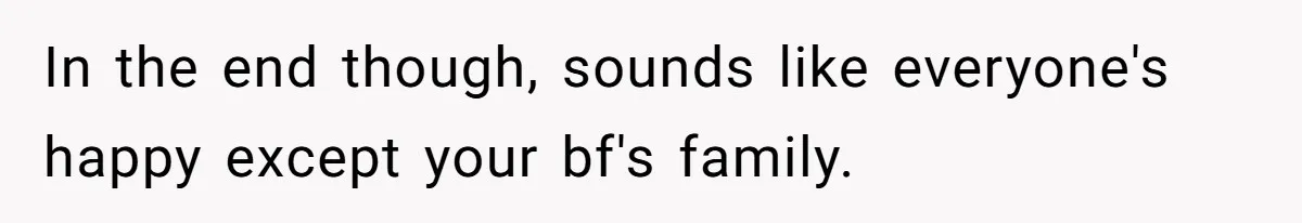 In the end though, sounds like everyone's happy except your bf's family.