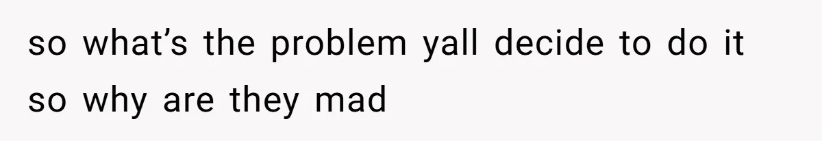 so what’s the problem yall decide to do it so why are they mad