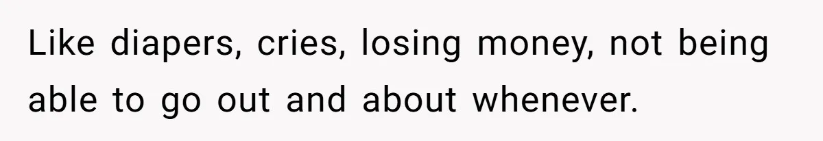 Like diapers, cries, losing money, not being able to go out and about whenever.
