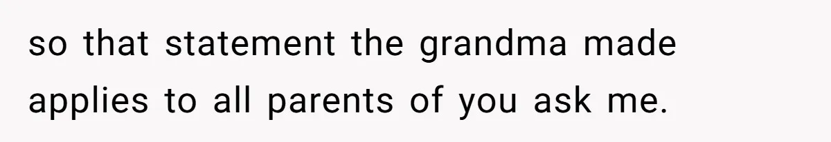 so that statement the grandma made applies to all parents of you ask me.