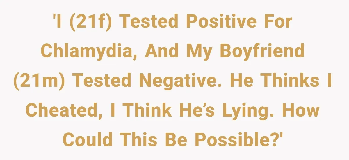 'I (21F) tested positive for chlamydia, and my boyfriend (21M) tested negative. He thinks I cheated, I think he’s lying. How could this be possible?'