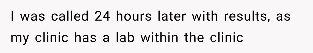 I was called 24 hours later with results, as my clinic has a lab within the clinic