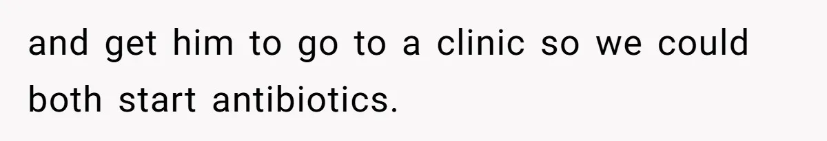 and get him to go to a clinic so we could both start antibiotics.