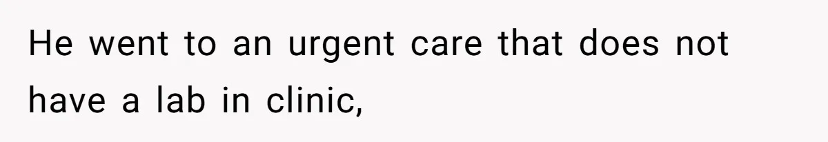 He went to an urgent care that does not have a lab in clinic,