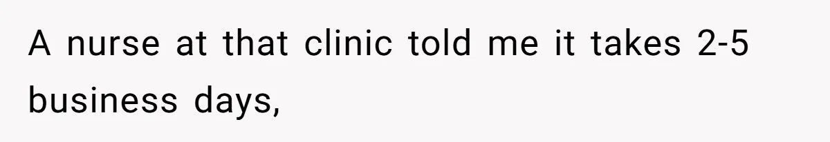 A nurse at that clinic told me it takes 2-5 business days,
