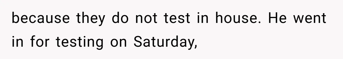 because they do not test in house. He went in for testing on Saturday,