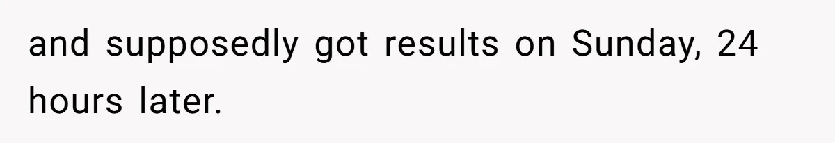 and supposedly got results on Sunday, 24 hours later.