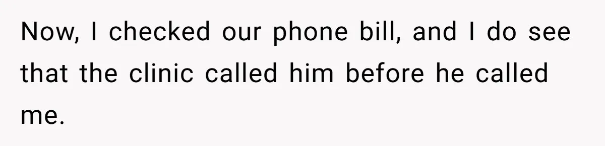 Now, I checked our phone bill, and I do see that the clinic called him before he called me.