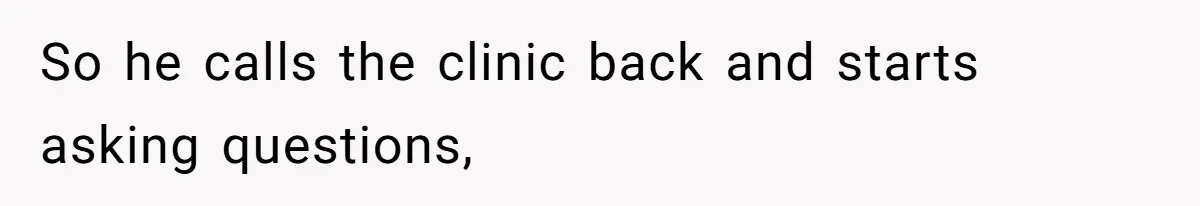So he calls the clinic back and starts asking questions,