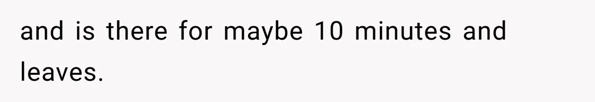 and is there for maybe 10 minutes and leaves.