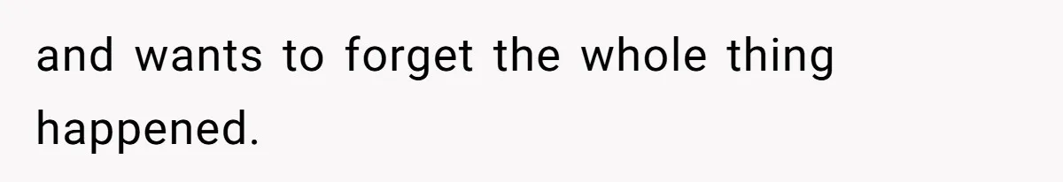 and wants to forget the whole thing happened.