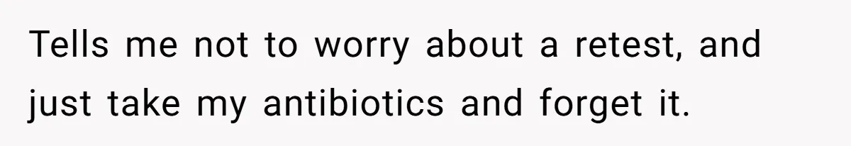 Tells me not to worry about a retest, and just take my antibiotics and forget it.