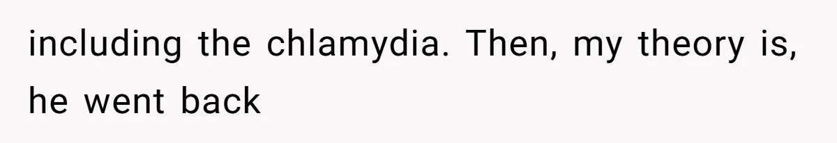 including the chlamydia. Then, my theory is, he went back