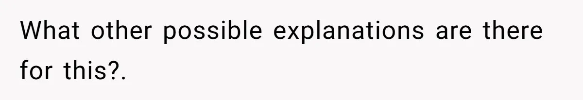 What other possible explanations are there for this?.