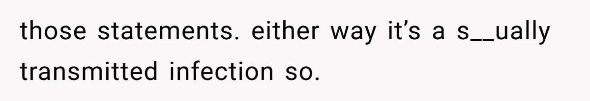 those statements. either way it’s a s__ually transmitted infection so.