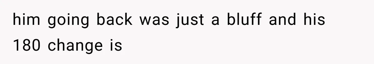 him going back was just a bluff and his 180 change is