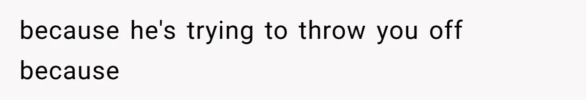 because he's trying to throw you off because