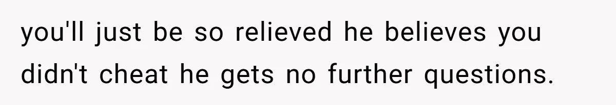 you'll just be so relieved he believes you didn't cheat he gets no further questions.