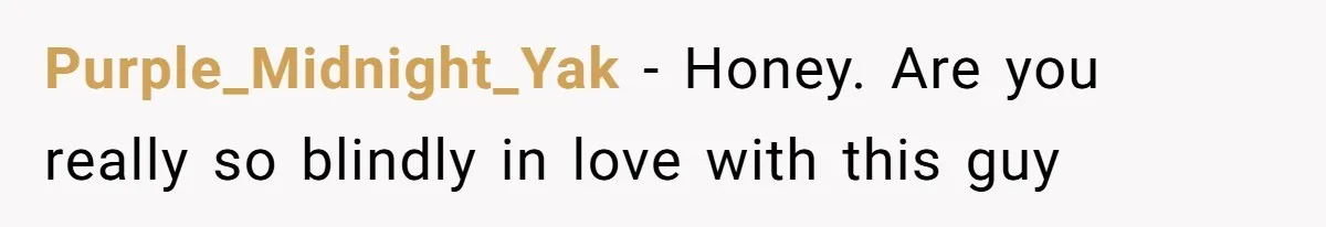 Purple_Midnight_Yak − Honey. Are you really so blindly in love with this guy