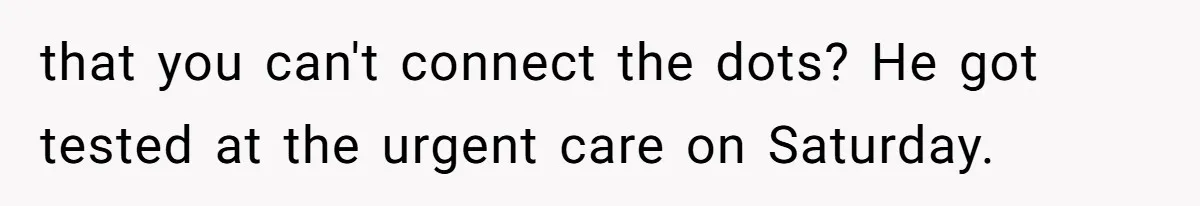 that you can't connect the dots? He got tested at the urgent care on Saturday.