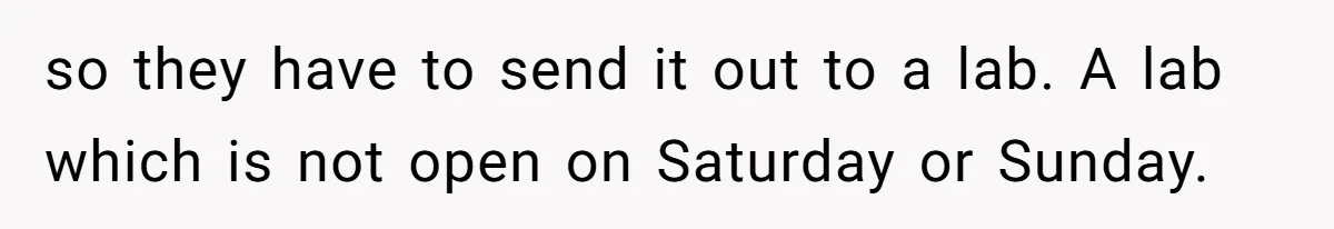so they have to send it out to a lab. A lab which is not open on Saturday or Sunday.