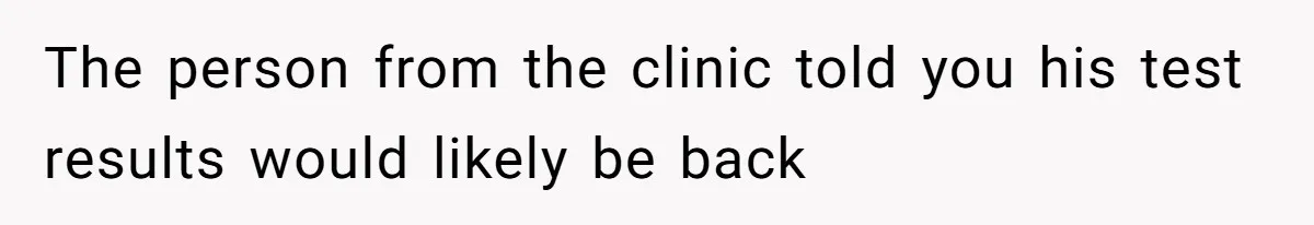 The person from the clinic told you his test results would likely be back