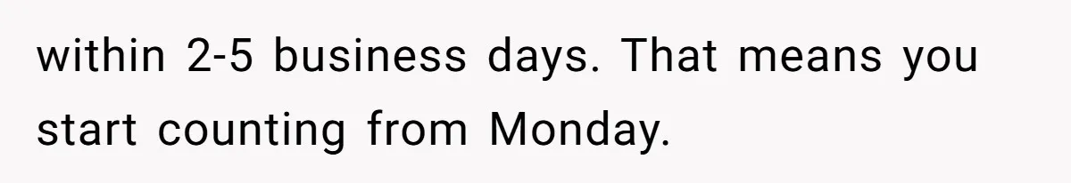 within 2-5 business days. That means you start counting from Monday.