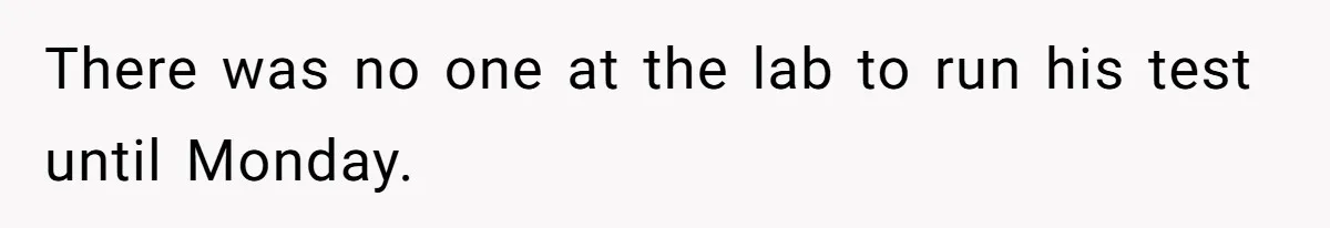 There was no one at the lab to run his test until Monday.