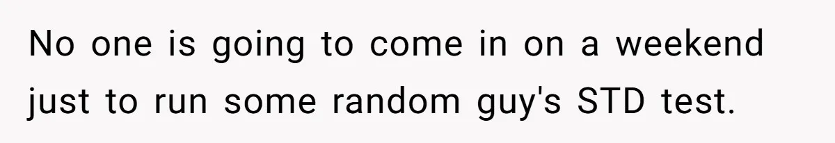 No one is going to come in on a weekend just to run some random guy's STD test.