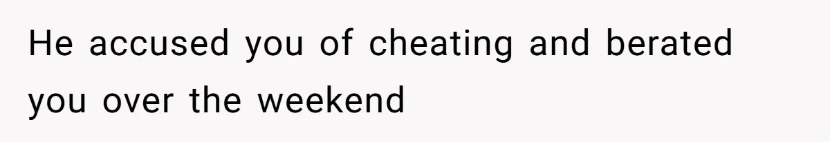 He accused you of cheating and berated you over the weekend