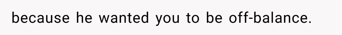 because he wanted you to be off-balance.