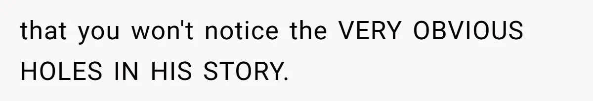 that you won't notice the VERY OBVIOUS HOLES IN HIS STORY.