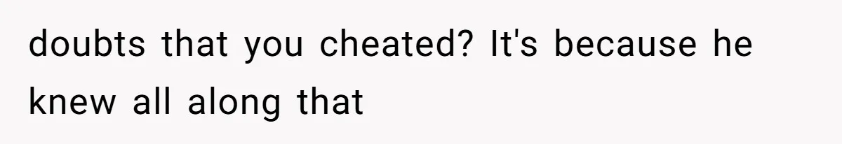 doubts that you cheated? It's because he knew all along that