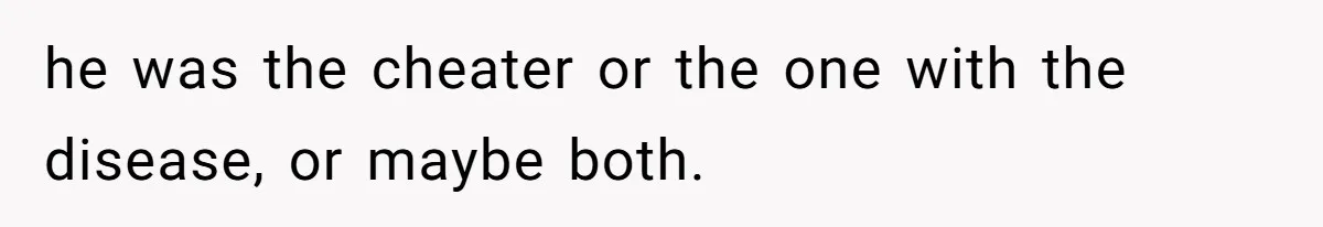 he was the cheater or the one with the disease, or maybe both.